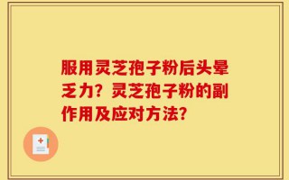 服用灵芝孢子粉后头晕乏力？灵芝孢子粉的副作用及应对方法？
