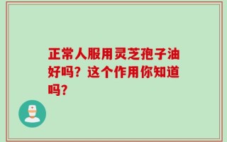 正常人服用灵芝孢子油好吗？这个作用你知道吗？