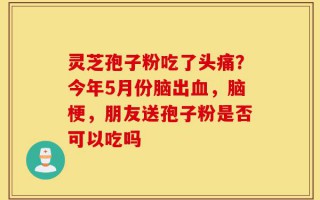 灵芝孢子粉吃了头痛？今年5月份脑出血，脑梗，朋友送孢子粉是否可以吃吗