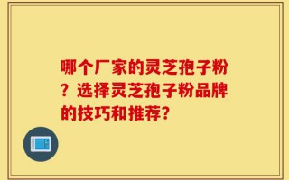 哪个厂家的灵芝孢子粉？选择灵芝孢子粉品牌的技巧和推荐？