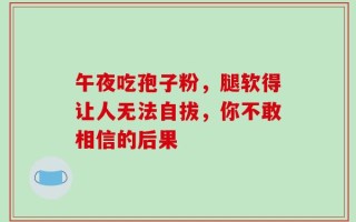 午夜吃孢子粉，腿软得让人无法自拔，你不敢相信的后果