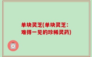单块灵芝(单块灵芝：难得一见的珍稀灵药)