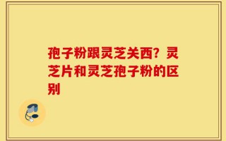 孢子粉跟灵芝关西？灵芝片和灵芝孢子粉的区别