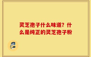 灵芝孢子什么味道？什么是纯正的灵芝孢子粉