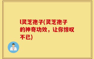 l灵芝孢子(灵芝孢子的神奇功效，让你惊叹不已)