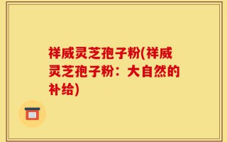 祥威灵芝孢子粉(祥威灵芝孢子粉：大自然的补给)