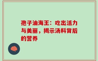 孢子油海王：吃出活力与美丽，揭示汤料背后的营养