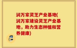 润万家灵芝产业基地(润万家建设灵芝产业基地，助力生态种植和营养健康)