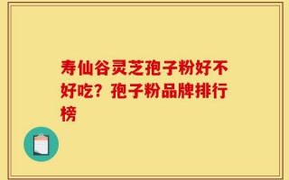 寿仙谷灵芝孢子粉好不好吃？孢子粉品牌排行榜
