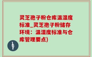 灵芝孢子粉仓库温湿度标准_灵芝孢子粉储存环境：温湿度标准与仓库管理要点)