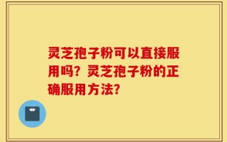 灵芝孢子粉可以直接服用吗？灵芝孢子粉的正确服用方法？