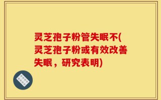灵芝孢子粉管失眠不(灵芝孢子粉或有效改善失眠，研究表明)
