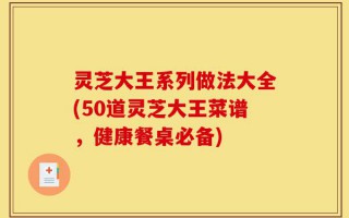 灵芝大王系列做法大全(50道灵芝大王菜谱，健康餐桌必备)