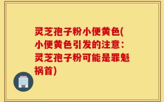灵芝孢子粉小便黄色(小便黄色引发的注意：灵芝孢子粉可能是罪魁祸首)