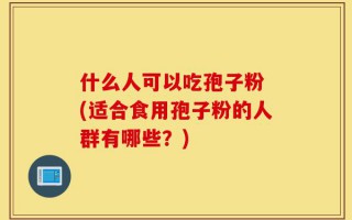 什么人可以吃孢子粉 (适合食用孢子粉的人群有哪些？)