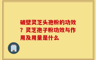破壁灵芝头孢粉的功效？灵芝孢子粉功效与作用及用量是什么
