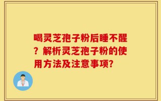 喝灵芝孢子粉后睡不醒？解析灵芝孢子粉的使用方法及注意事项？