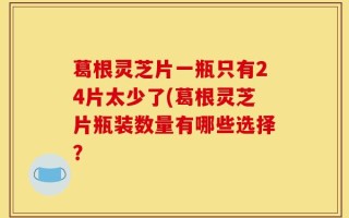 葛根灵芝片一瓶只有24片太少了(葛根灵芝片瓶装数量有哪些选择？