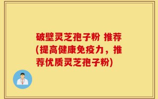 破壁灵芝孢子粉 推荐(提高健康免疫力，推荐优质灵芝孢子粉)