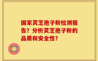 国家灵芝孢子粉检测报告？分析灵芝孢子粉的品质和安全性？