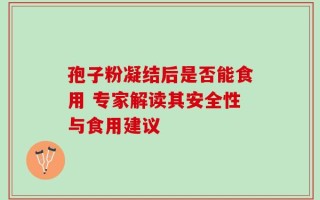 孢子粉凝结后是否能食用 专家解读其安全性与食用建议