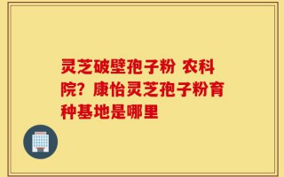 灵芝破壁孢子粉 农科院？康怡灵芝孢子粉育种基地是哪里
