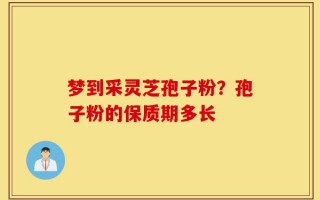 梦到采灵芝孢子粉？孢子粉的保质期多长