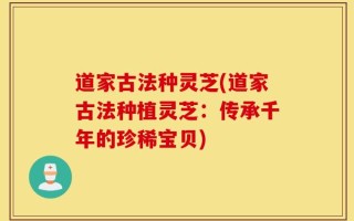 道家古法种灵芝(道家古法种植灵芝：传承千年的珍稀宝贝)