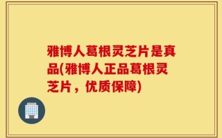 雅博人葛根灵芝片是真品(雅博人正品葛根灵芝片，优质保障)