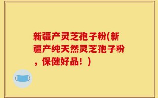 新疆产灵芝孢子粉(新疆产纯天然灵芝孢子粉，保健好品！)