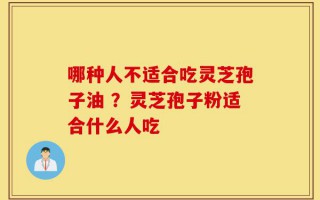 哪种人不适合吃灵芝孢子油 ？灵芝孢子粉适合什么人吃