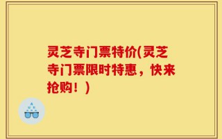 灵芝寺门票特价(灵芝寺门票限时特惠，快来抢购！)