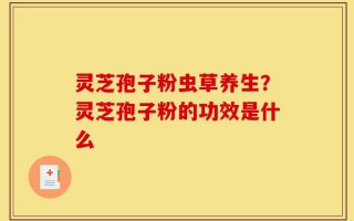 灵芝孢子粉虫草养生？灵芝孢子粉的功效是什么
