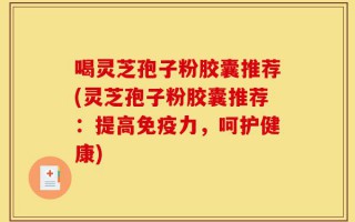 喝灵芝孢子粉胶囊推荐(灵芝孢子粉胶囊推荐：提高免疫力，呵护健康)