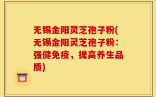 无锡金阳灵芝孢子粉(无锡金阳灵芝孢子粉：强健免疫，提高养生品质)