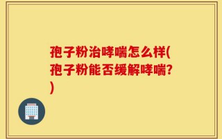 孢子粉治哮喘怎么样(孢子粉能否缓解哮喘？)