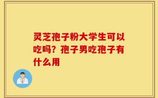 灵芝孢子粉大学生可以吃吗？孢子男吃孢子有什么用