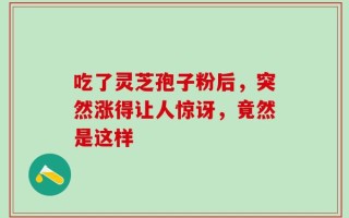 吃了灵芝孢子粉后，突然涨得让人惊讶，竟然是这样