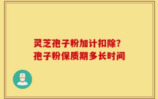 灵芝孢子粉加计扣除？孢子粉保质期多长时间