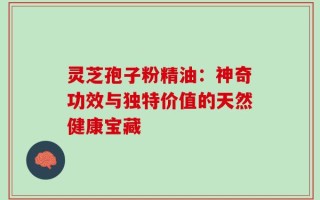 灵芝孢子粉精油：神奇功效与独特价值的天然健康宝藏