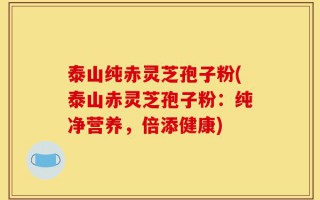 泰山纯赤灵芝孢子粉(泰山赤灵芝孢子粉：纯净营养，倍添健康)
