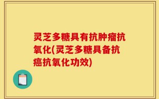 灵芝多糖具有抗肿瘤抗氧化(灵芝多糖具备抗癌抗氧化功效)