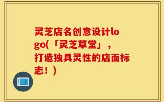 灵芝店名创意设计logo(「灵芝草堂」，打造独具灵性的店面标志！)