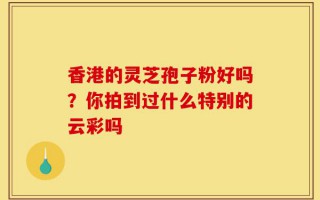 香港的灵芝孢子粉好吗？你拍到过什么特别的云彩吗