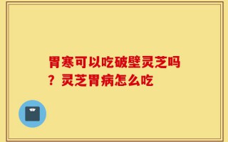 胃寒可以吃破壁灵芝吗？灵芝胃病怎么吃