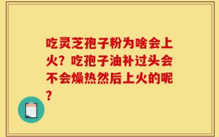 吃灵芝孢子粉为啥会上火？吃孢子油补过头会不会燥热然后上火的呢？