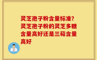 灵芝孢子粉含量标准？灵芝孢子粉的灵芝多糖含量高好还是三萜含量高好
