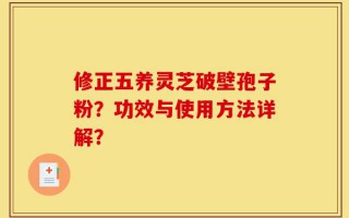 修正五养灵芝破壁孢子粉？功效与使用方法详解？