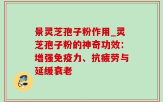 景灵芝孢子粉作用_灵芝孢子粉的神奇功效：增强免疫力、抗疲劳与延缓衰老