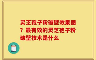 灵芝孢子粉破壁效果图？最有效的灵芝孢子粉破壁技术是什么